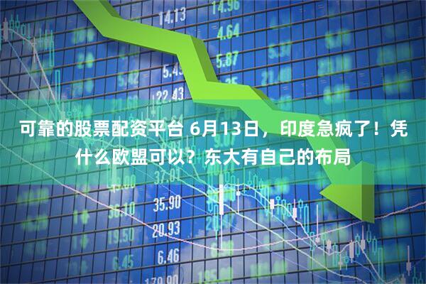 可靠的股票配资平台 6月13日，印度急疯了！凭什么欧盟可以？东大有自己的布局