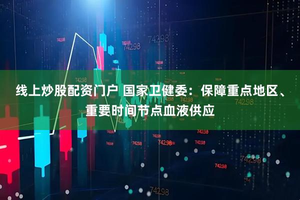 线上炒股配资门户 国家卫健委：保障重点地区、重要时间节点血液供应