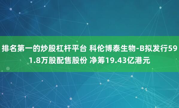 排名第一的炒股杠杆平台 科伦博泰生物-B拟发行591.8万股配售股份 净筹19.43亿港元
