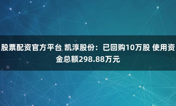 股票配资官方平台 凯淳股份：已回购10万股 使用资金总额298.88万元