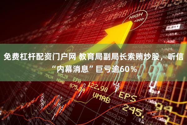 免费杠杆配资门户网 教育局副局长索贿炒股，听信“内幕消息”巨亏逾60％