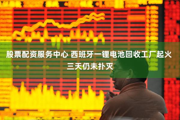 股票配资服务中心 西班牙一锂电池回收工厂起火 三天仍未扑灭