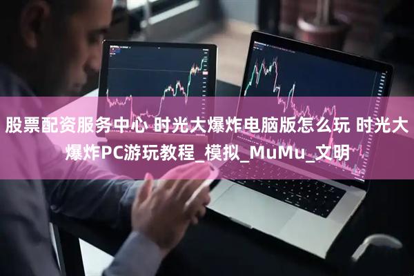 股票配资服务中心 时光大爆炸电脑版怎么玩 时光大爆炸PC游玩教程_模拟_MuMu_文明