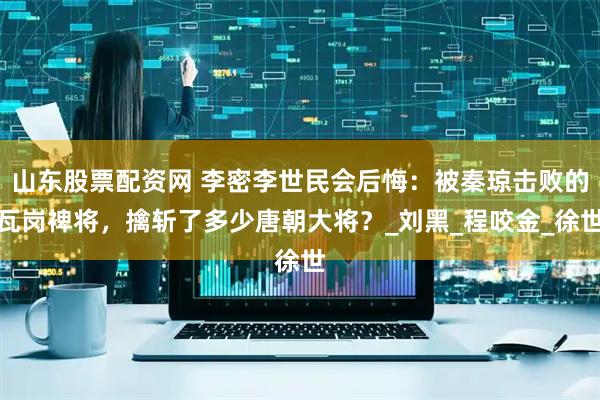 山东股票配资网 李密李世民会后悔：被秦琼击败的瓦岗裨将，擒斩了多少唐朝大将？_刘黑_程咬金_徐世