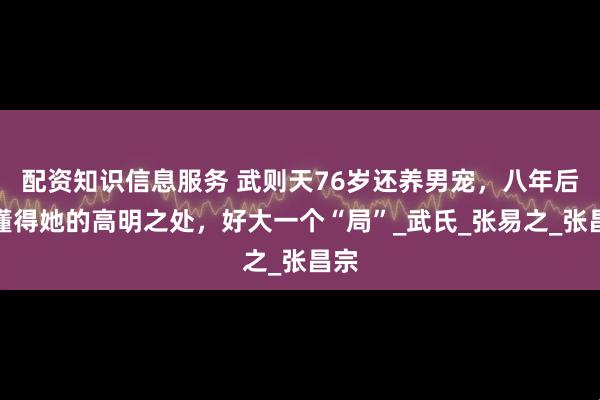 配资知识信息服务 武则天76岁还养男宠，八年后才懂得她的高明之处，好大一个“局”_武氏_张易之_张昌宗