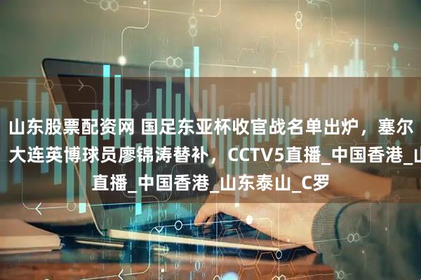 山东股票配资网 国足东亚杯收官战名单出炉，塞尔吉尼奥首发，大连英博球员廖锦涛替补，CCTV5直播_中国香港_山东泰山_C罗