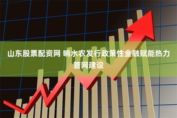 山东股票配资网 响水农发行政策性金融赋能热力管网建设