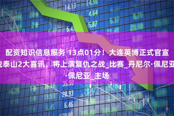 配资知识信息服务 13点01分！大连英博正式官宣，迎战泰山2大喜讯，将上演复仇之战_比赛_丹尼尔·佩尼亚_主场