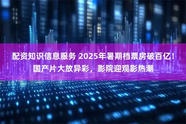 配资知识信息服务 2025年暑期档票房破百亿！国产片大放异彩，影院迎观影热潮