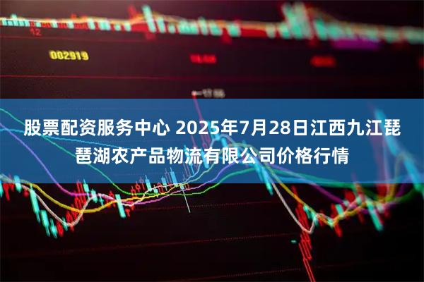 股票配资服务中心 2025年7月28日江西九江琵琶湖农产品物流有限公司价格行情
