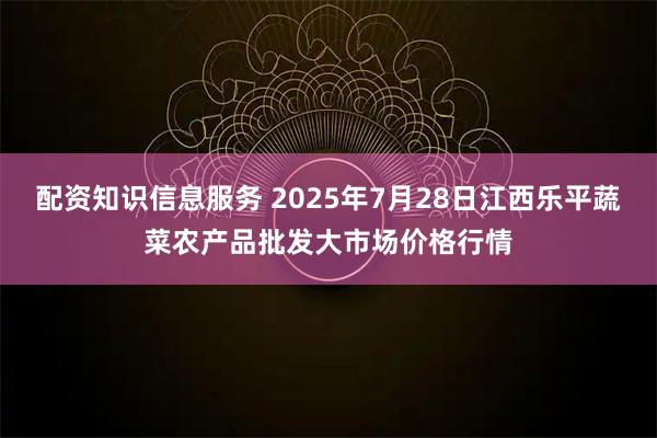 配资知识信息服务 2025年7月28日江西乐平蔬菜农产品批发大市场价格行情