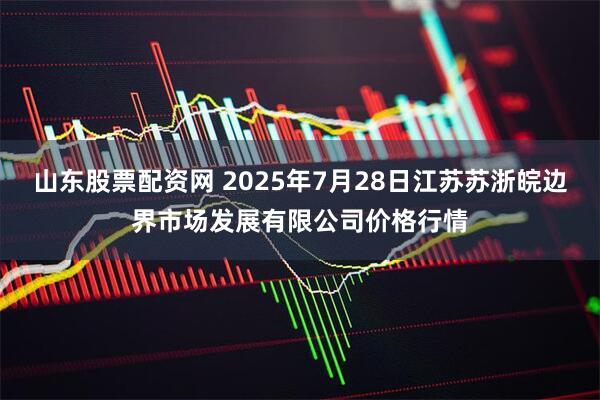 山东股票配资网 2025年7月28日江苏苏浙皖边界市场发展有限公司价格行情