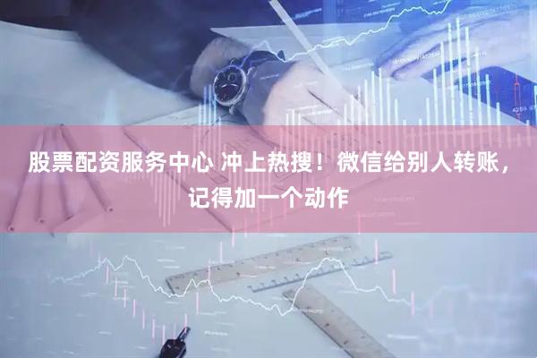股票配资服务中心 冲上热搜！微信给别人转账，记得加一个动作
