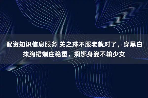 配资知识信息服务 关之琳不服老就对了，穿黑白抹胸裙端庄稳重，婀娜身姿不输少女