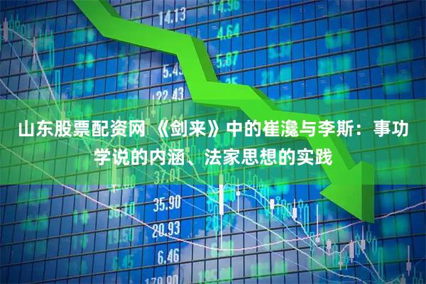 山东股票配资网 《剑来》中的崔瀺与李斯：事功学说的内涵、法家思想的实践