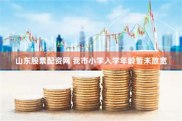 山东股票配资网 我市小学入学年龄暂未放宽
