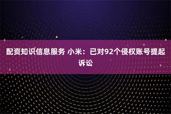 配资知识信息服务 小米：已对92个侵权账号提起诉讼