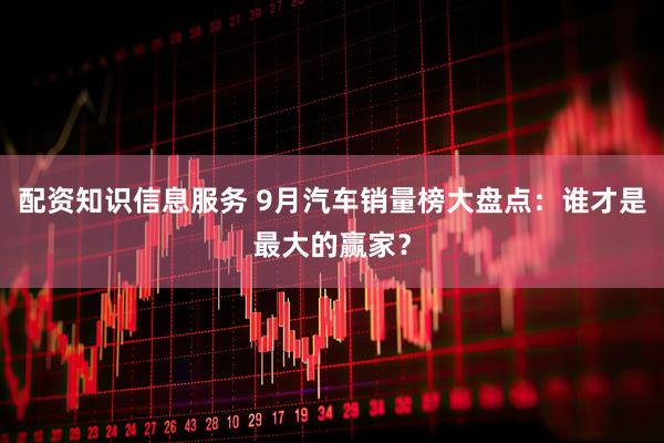 配资知识信息服务 9月汽车销量榜大盘点：谁才是最大的赢家？