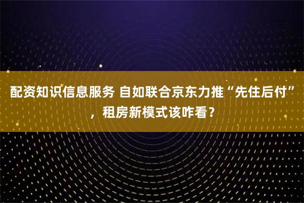 配资知识信息服务 自如联合京东力推“先住后付”，租房新模式该咋看？