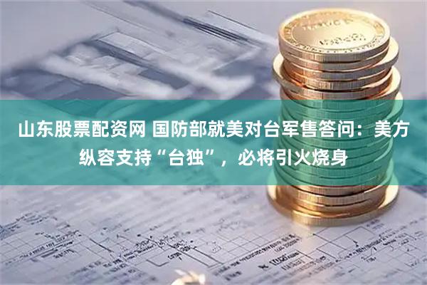 山东股票配资网 国防部就美对台军售答问：美方纵容支持“台独”，必将引火烧身