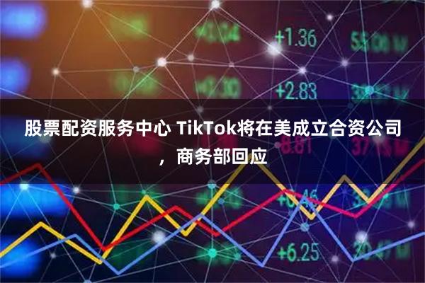 股票配资服务中心 TikTok将在美成立合资公司，商务部回应