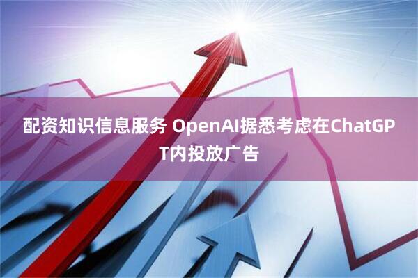 配资知识信息服务 OpenAI据悉考虑在ChatGPT内投放广告