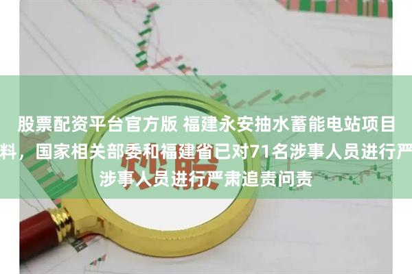 股票配资平台官方版 福建永安抽水蓄能电站项目被指偷工减料，国家相关部委和福建省已对71名涉事人员进行严肃追责问责