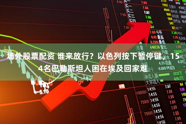 场外股票配资 谁来放行？以色列按下暂停键，154名巴勒斯坦人困在埃及回家难