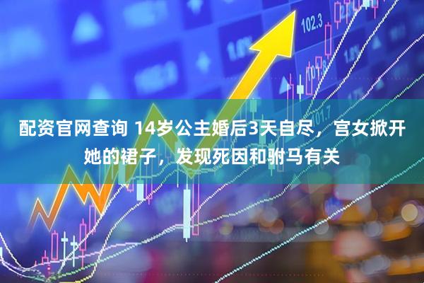 配资官网查询 14岁公主婚后3天自尽，宫女掀开她的裙子，发现死因和驸马有关