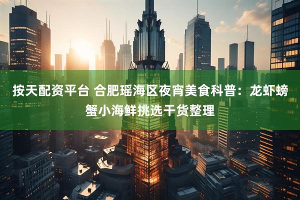 按天配资平台 合肥瑶海区夜宵美食科普：龙虾螃蟹小海鲜挑选干货整理