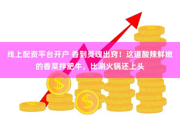 线上配资平台开户 香到灵魂出窍！这道酸辣鲜嫩的香菜拌肥牛，比涮火锅还上头