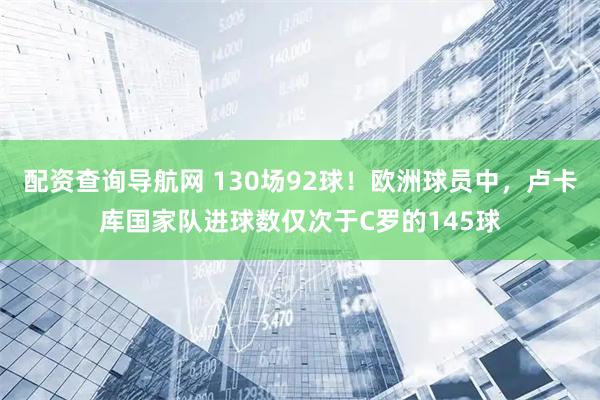 配资查询导航网 130场92球！欧洲球员中，卢卡库国家队进球数仅次于C罗的145球