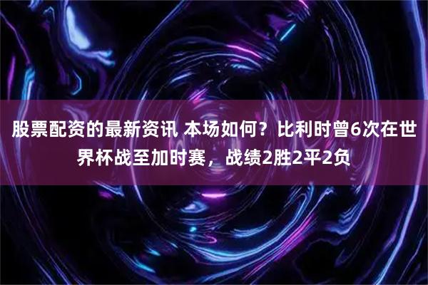 股票配资的最新资讯 本场如何？比利时曾6次在世界杯战至加时赛，战绩2胜2平2负