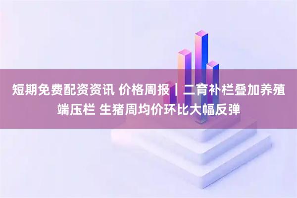 短期免费配资资讯 价格周报｜二育补栏叠加养殖端压栏 生猪周均价环比大幅反弹