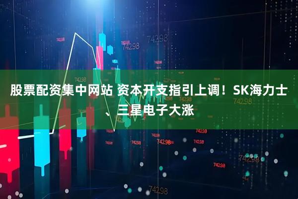 股票配资集中网站 资本开支指引上调！SK海力士、三星电子大涨
