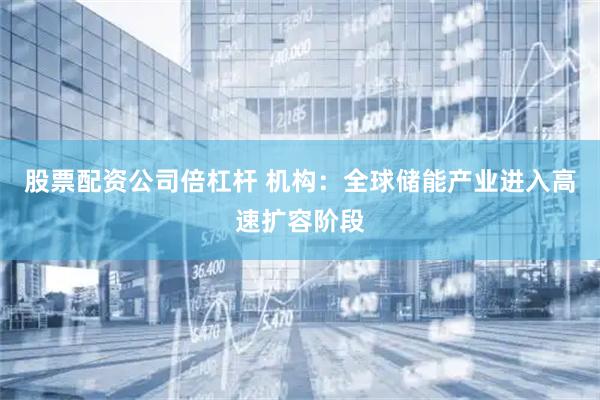 股票配资公司倍杠杆 机构：全球储能产业进入高速扩容阶段