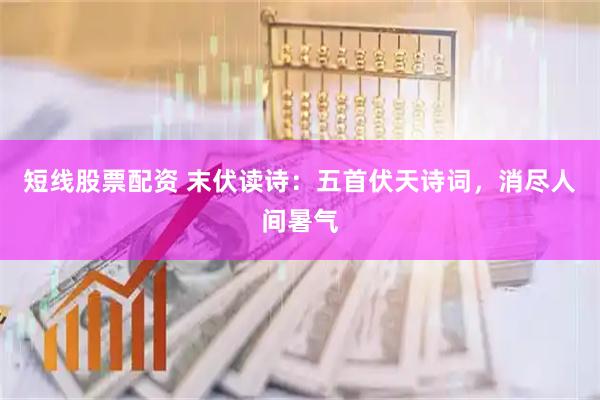 短线股票配资 末伏读诗：五首伏天诗词，消尽人间暑气