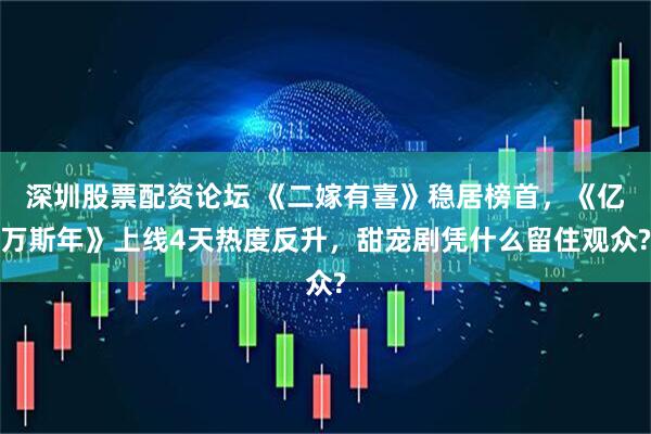 深圳股票配资论坛 《二嫁有喜》稳居榜首，《亿万斯年》上线4天热度反升，甜宠剧凭什么留住观众?